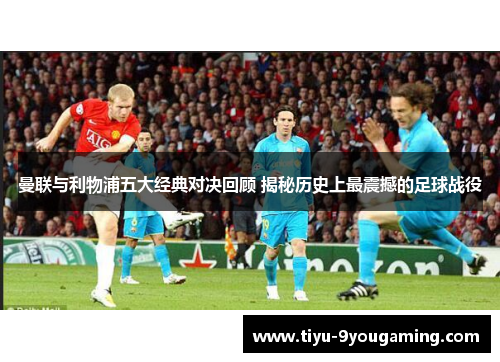 曼联与利物浦五大经典对决回顾 揭秘历史上最震撼的足球战役