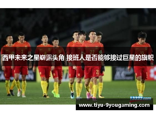 西甲未来之星崭露头角 接班人是否能够接过巨星的旗帜