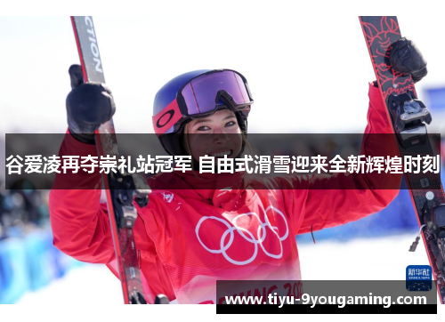 谷爱凌再夺崇礼站冠军 自由式滑雪迎来全新辉煌时刻