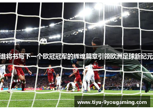 谁将书写下一个欧冠冠军的辉煌篇章引领欧洲足球新纪元