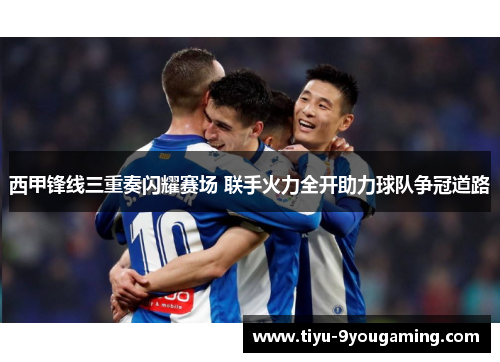 西甲锋线三重奏闪耀赛场 联手火力全开助力球队争冠道路