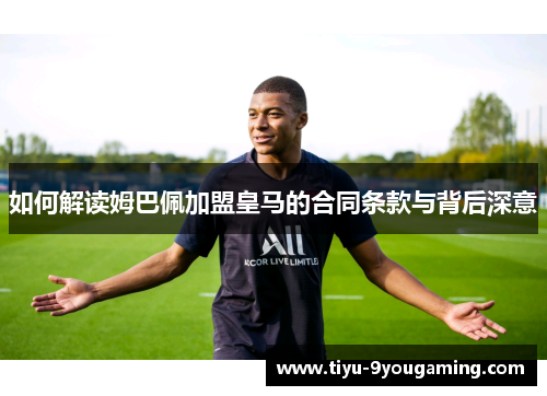 如何解读姆巴佩加盟皇马的合同条款与背后深意
