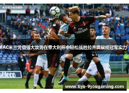 AC米兰凭借强大攻势在意大利杯中轻松战胜拉齐奥展现冠军实力