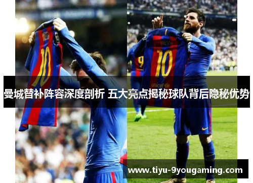 曼城替补阵容深度剖析 五大亮点揭秘球队背后隐秘优势