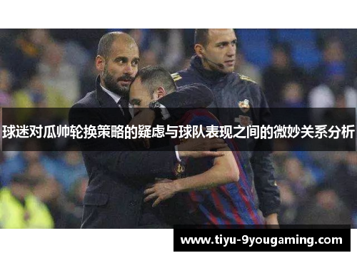 球迷对瓜帅轮换策略的疑虑与球队表现之间的微妙关系分析