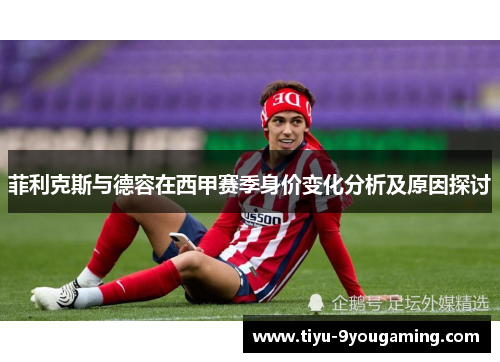 菲利克斯与德容在西甲赛季身价变化分析及原因探讨