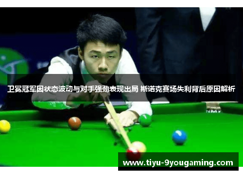 卫冕冠军因状态波动与对手强劲表现出局 斯诺克赛场失利背后原因解析