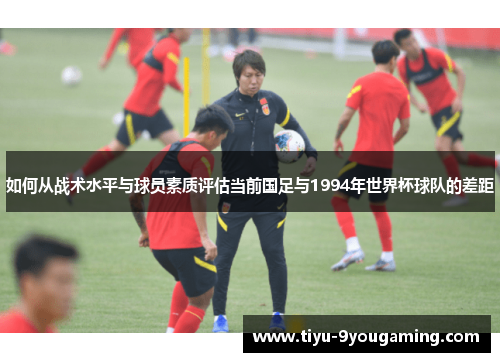 如何从战术水平与球员素质评估当前国足与1994年世界杯球队的差距