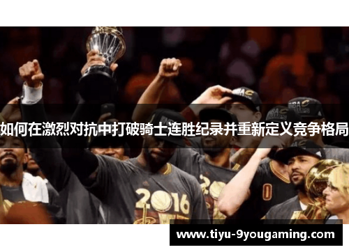 如何在激烈对抗中打破骑士连胜纪录并重新定义竞争格局