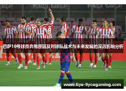 巴萨10号球员弃用原因及对球队战术与未来发展的深远影响分析