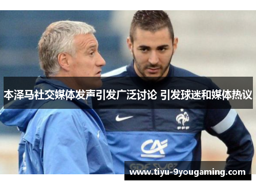 本泽马社交媒体发声引发广泛讨论 引发球迷和媒体热议