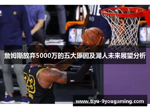 詹姆斯放弃5000万的五大原因及湖人未来展望分析