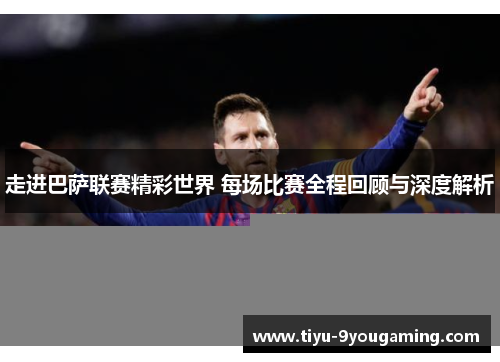 走进巴萨联赛精彩世界 每场比赛全程回顾与深度解析