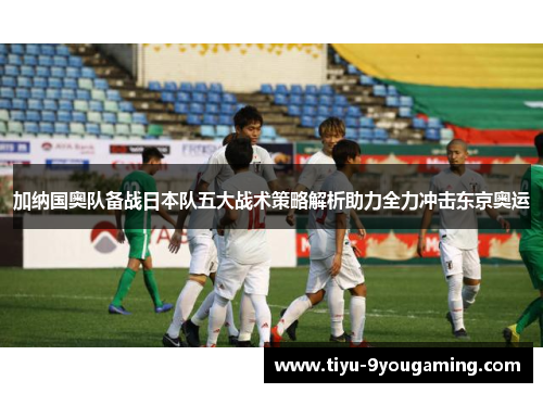 加纳国奥队备战日本队五大战术策略解析助力全力冲击东京奥运