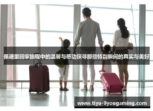 佩德里回家旅程中的温馨与感动探寻那些特别瞬间的真实与美好