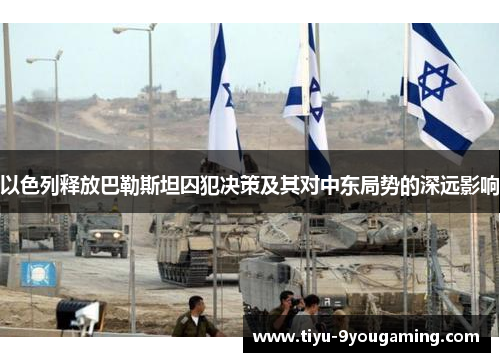 以色列释放巴勒斯坦囚犯决策及其对中东局势的深远影响