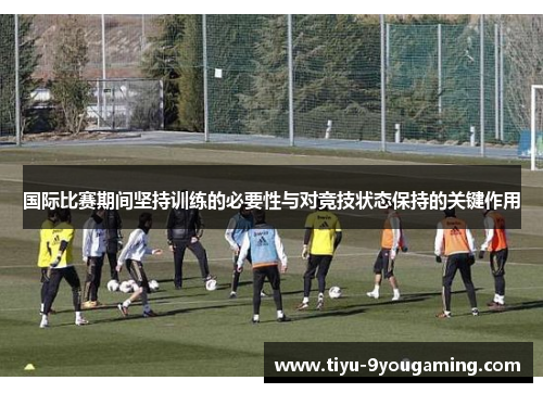 国际比赛期间坚持训练的必要性与对竞技状态保持的关键作用