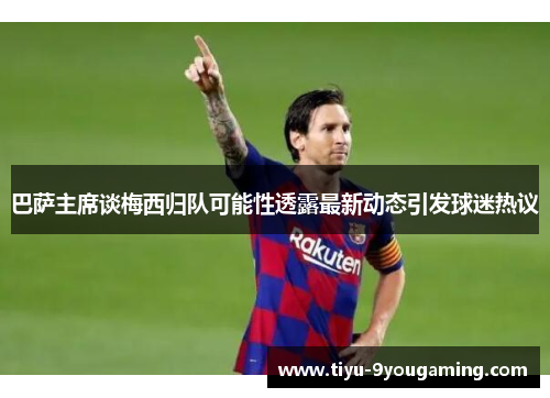 巴萨主席谈梅西归队可能性透露最新动态引发球迷热议