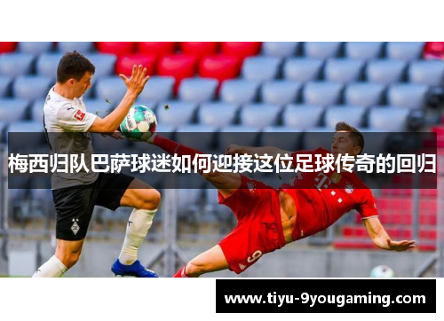 梅西归队巴萨球迷如何迎接这位足球传奇的回归