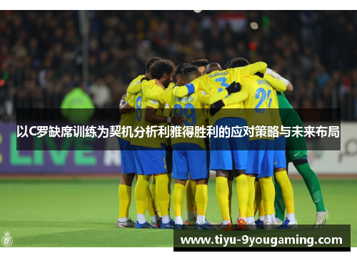 以C罗缺席训练为契机分析利雅得胜利的应对策略与未来布局