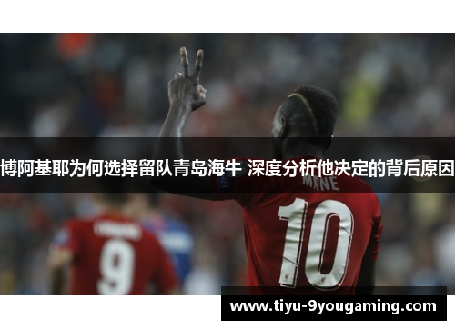 博阿基耶为何选择留队青岛海牛 深度分析他决定的背后原因