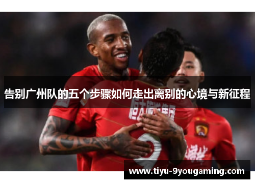 告别广州队的五个步骤如何走出离别的心境与新征程