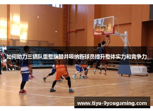 如何助力三镇队重整旗鼓并吸纳新球员提升整体实力和竞争力