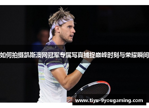 如何拍摄凯斯澳网冠军专属写真捕捉巅峰时刻与荣耀瞬间