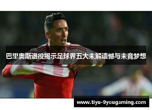 巴里奥斯退役揭示足球界五大未解遗憾与未竟梦想