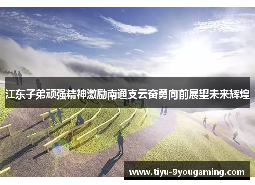 江东子弟顽强精神激励南通支云奋勇向前展望未来辉煌