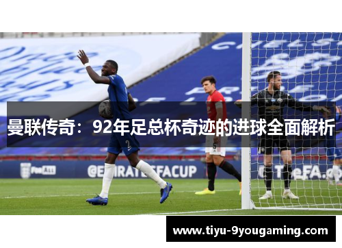 曼联传奇:92年足总杯奇迹的进球全面解析 曼联传奇:92年足总杯奇迹的进球全面解析