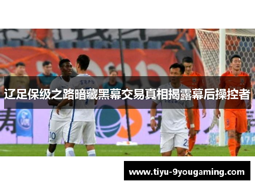辽足保级之路暗藏黑幕交易真相揭露幕后操控者