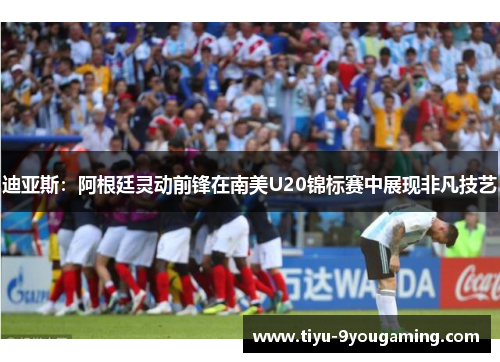 迪亚斯：阿根廷灵动前锋在南美U20锦标赛中展现非凡技艺