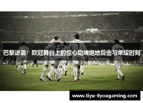 巴黎逆袭：欧冠舞台上的惊心动魄绝地反击与荣耀时刻