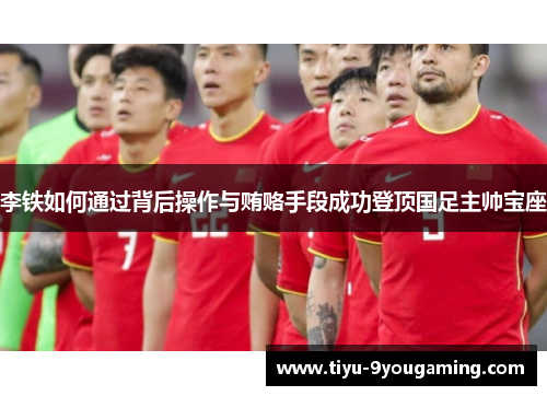 李铁如何通过背后操作与贿赂手段成功登顶国足主帅宝座 李铁如何通过背后操作与贿赂手段成功登顶国足主帅宝座