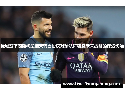 曼城签下朗斯胡桑诺夫转会协议对球队阵容及未来战略的深远影响