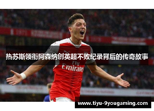 热苏斯领衔阿森纳创英超不败纪录背后的传奇故事
