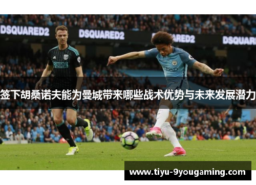 签下胡桑诺夫能为曼城带来哪些战术优势与未来发展潜力