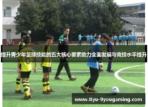 提升青少年足球技能的五大核心要素助力全面发展与竞技水平提升