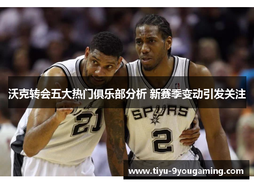 沃克转会五大热门俱乐部分析 新赛季变动引发关注