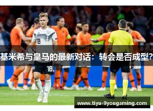 基米希与皇马的最新对话:转会是否成型? 基米希与皇马的最新对话:转会是否成型?