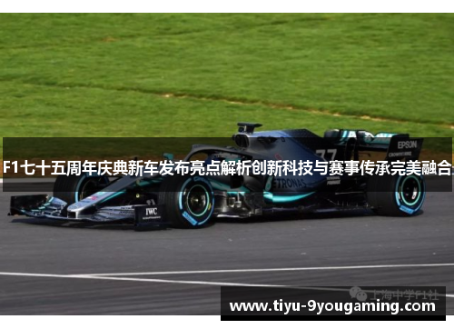 F1七十五周年庆典新车发布亮点解析创新科技与赛事传承完美融合