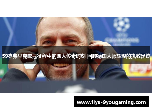 59岁弗里克欧冠征程中的四大传奇时刻 回顾德国大师辉煌的执教足迹