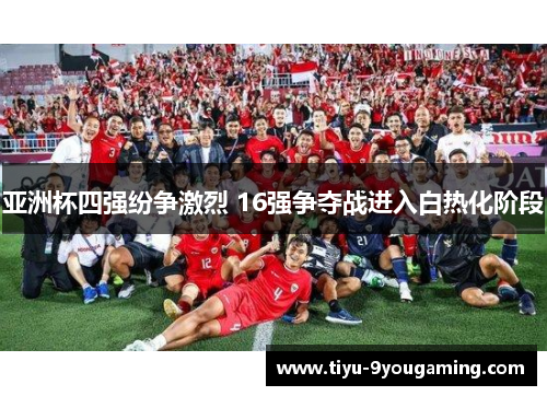 亚洲杯四强纷争激烈 16强争夺战进入白热化阶段