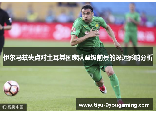 伊尔马兹失点对土耳其国家队晋级前景的深远影响分析