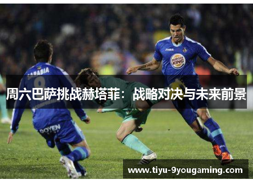 周六巴萨挑战赫塔菲：战略对决与未来前景