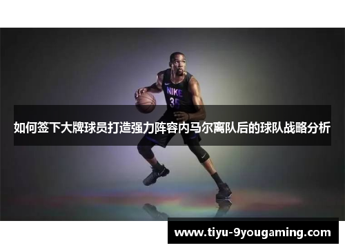 如何签下大牌球员打造强力阵容内马尔离队后的球队战略分析