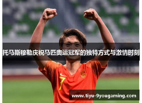 托马斯穆勒庆祝马匹奥运冠军的独特方式与激情时刻