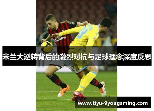 米兰大逆转背后的激烈对抗与足球理念深度反思