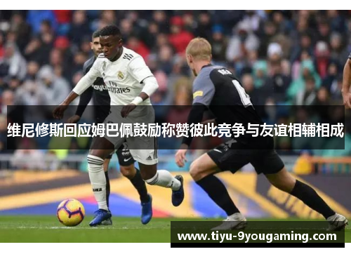 维尼修斯回应姆巴佩鼓励称赞彼此竞争与友谊相辅相成